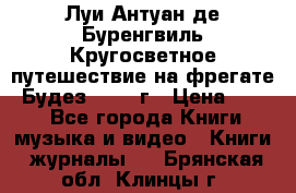 Луи Антуан де Буренгвиль Кругосветное путешествие на фрегате “Будез“ 1960 г › Цена ­ 450 - Все города Книги, музыка и видео » Книги, журналы   . Брянская обл.,Клинцы г.